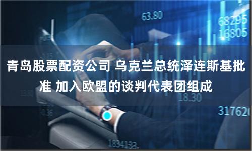 青岛股票配资公司 乌克兰总统泽连斯基批准 加入欧盟的谈判代表团组成
