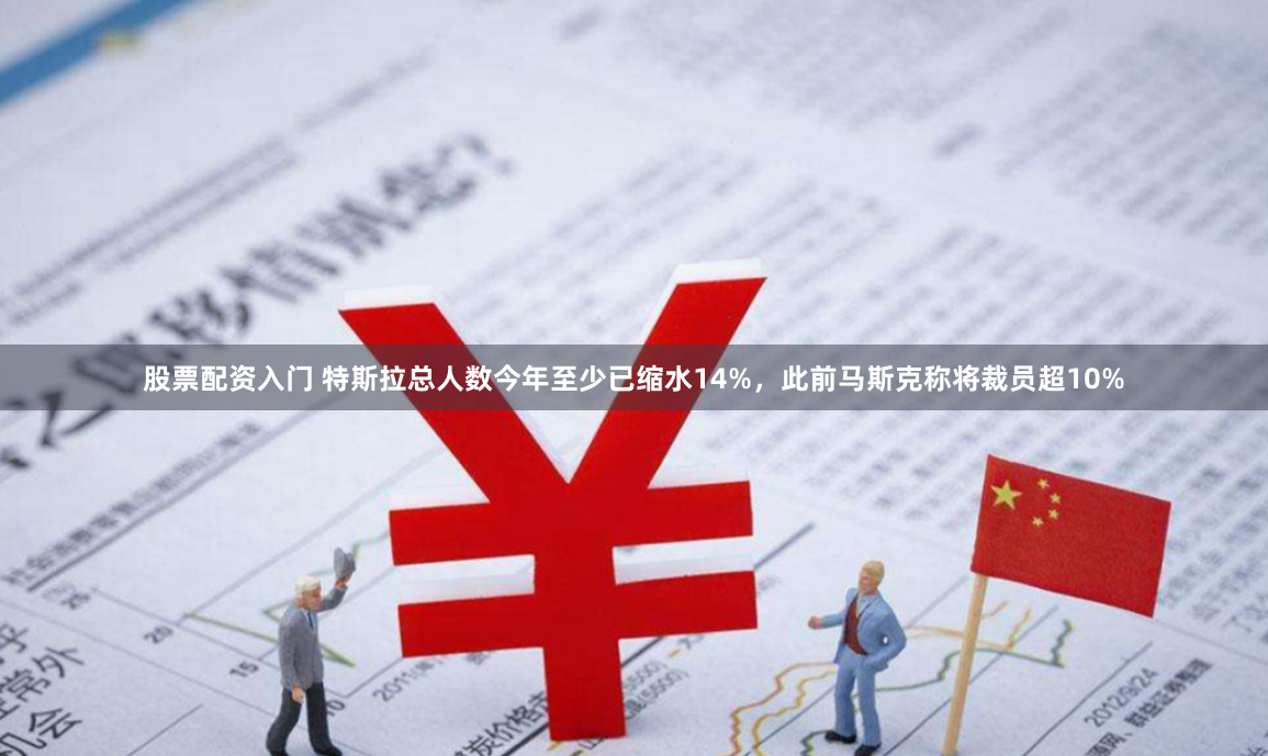 股票配资入门 特斯拉总人数今年至少已缩水14%，此前马斯克称将裁员超10%