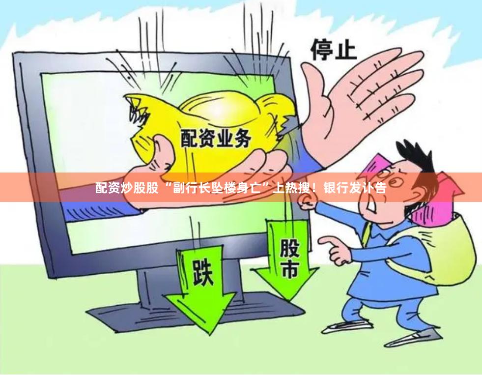 配资炒股股 “副行长坠楼身亡”上热搜！银行发讣告