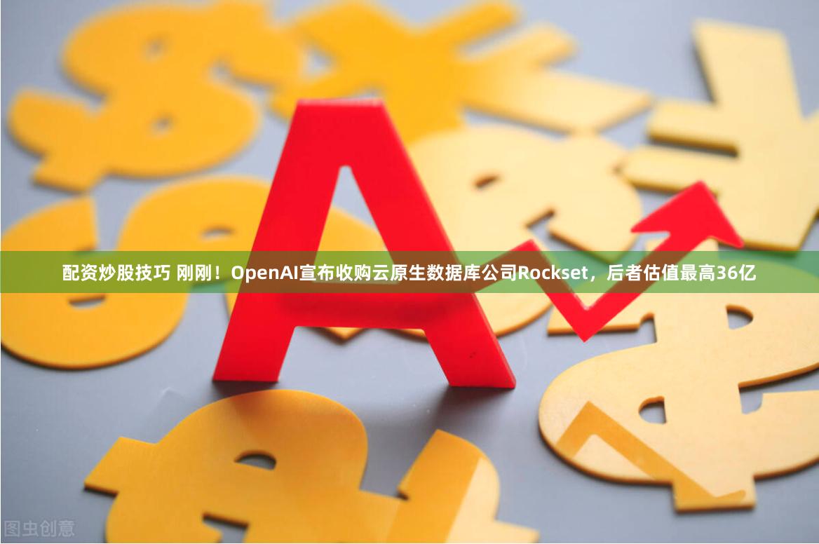 配资炒股技巧 刚刚！OpenAI宣布收购云原生数据库公司Rockset，后者估值最高36亿