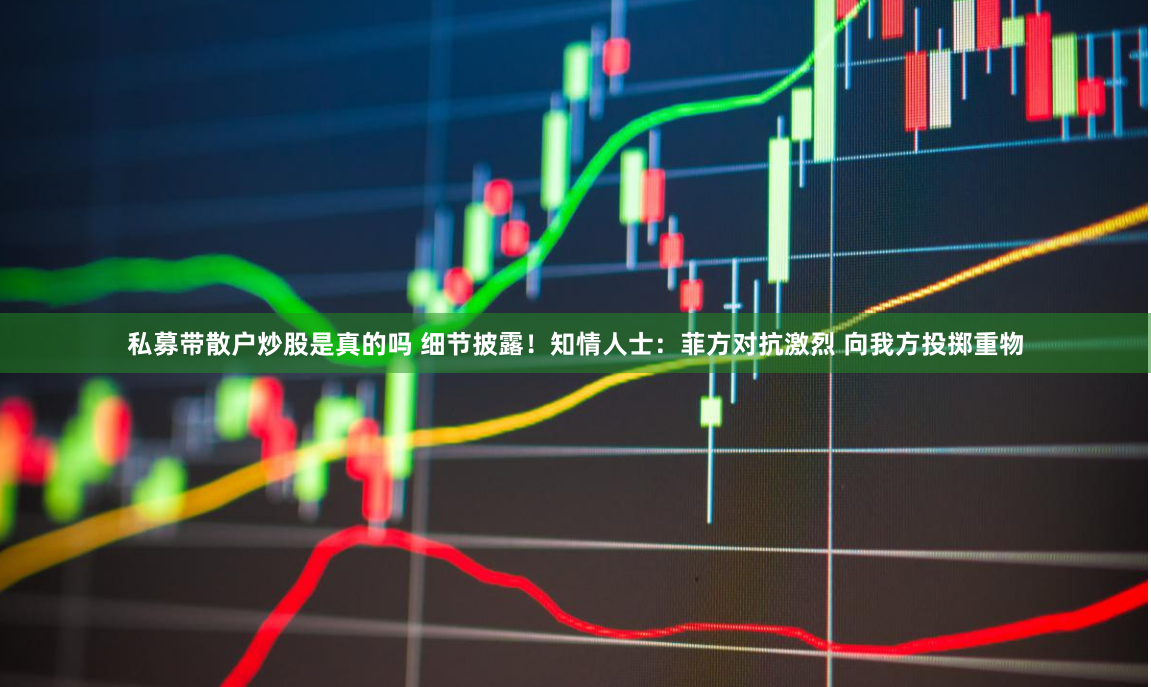 私募带散户炒股是真的吗 细节披露！知情人士：菲方对抗激烈 向我方投掷重物