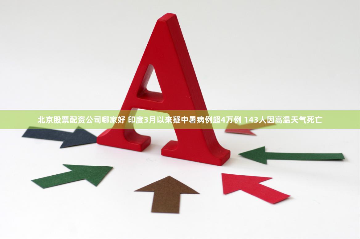 北京股票配资公司哪家好 印度3月以来疑中暑病例超4万例 143人因高温天气死亡
