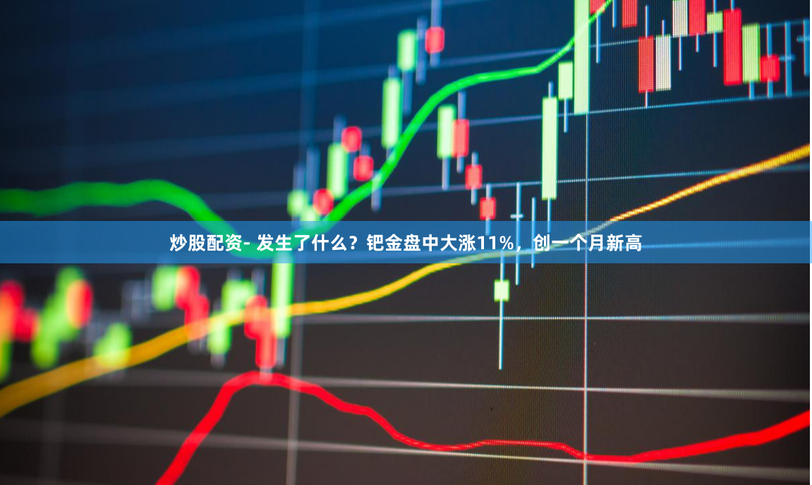 炒股配资- 发生了什么？钯金盘中大涨11%，创一个月新高