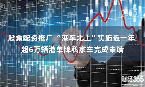 股票配资推广 “港车北上”实施近一年 超6万辆港单牌私家车完成申请