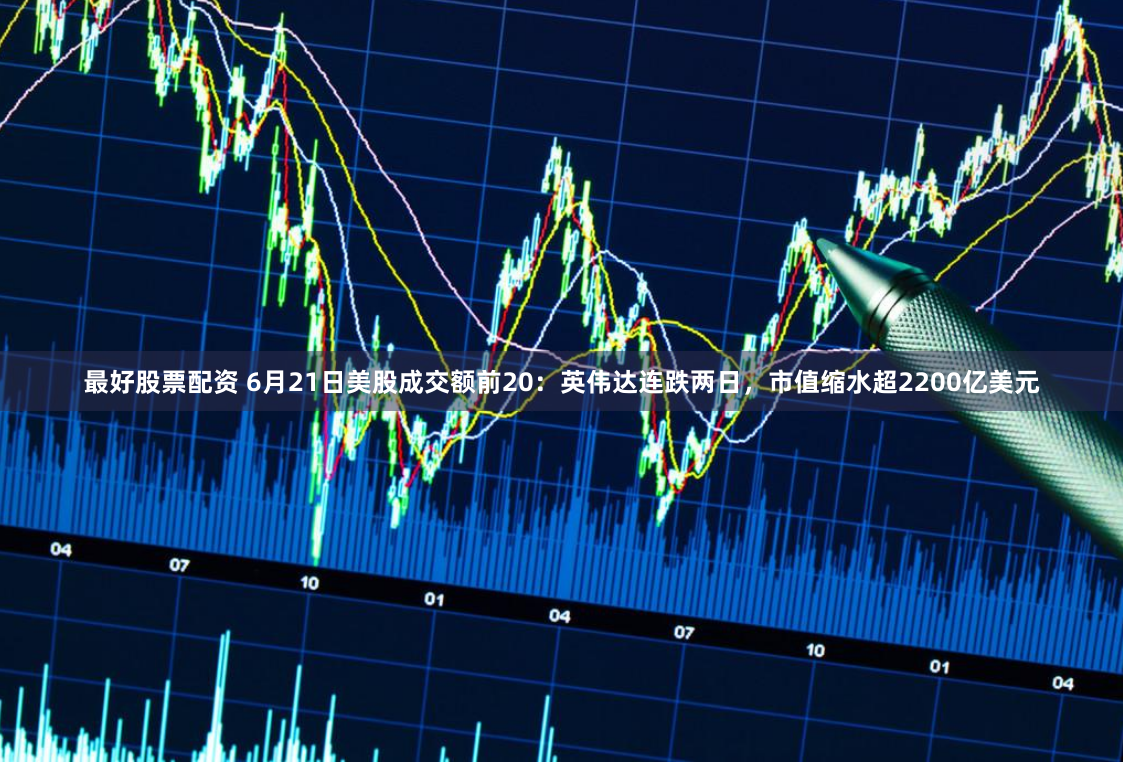 最好股票配资 6月21日美股成交额前20：英伟达连跌两日，市值缩水超2200亿美元