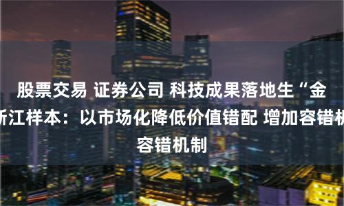 股票交易 证券公司 科技成果落地生“金”浙江样本：以市场化降低价值错配 增加容错机制