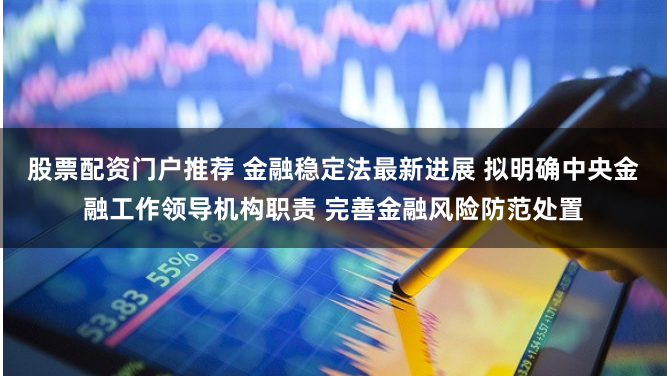 股票配资门户推荐 金融稳定法最新进展 拟明确中央金融工作领导机构职责 完善金融风险防范处置