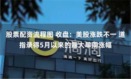 股票配资流程图 收盘：美股涨跌不一 道指录得5月以来的最大单周涨幅