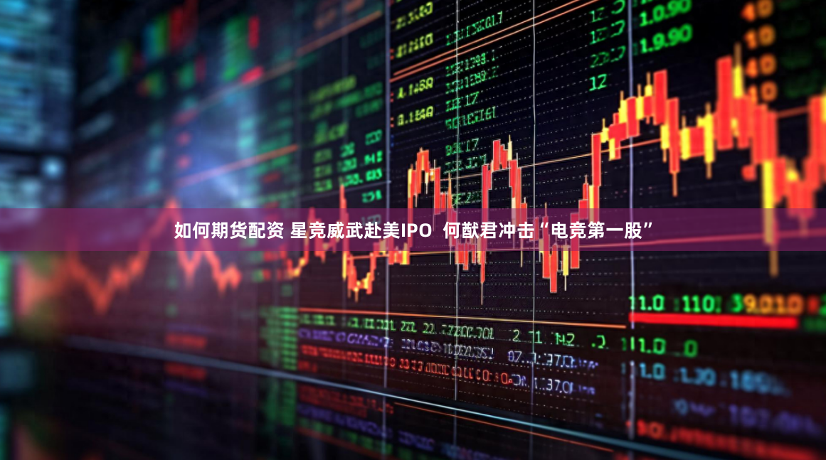 如何期货配资 星竞威武赴美IPO  何猷君冲击“电竞第一股”