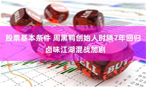 股票基本条件 周黑鸭创始人时隔7年回归  卤味江湖混战加剧