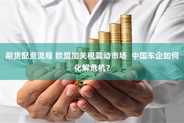 期货配资流程 欧盟加关税震动市场  中国车企如何化解危机？