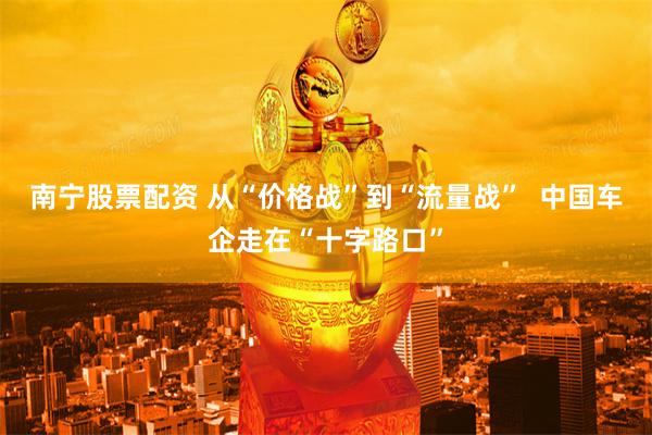 南宁股票配资 从“价格战”到“流量战”  中国车企走在“十字路口”