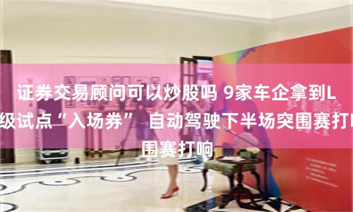 证券交易顾问可以炒股吗 9家车企拿到L3级试点“入场券”  自动驾驶下半场突围赛打响