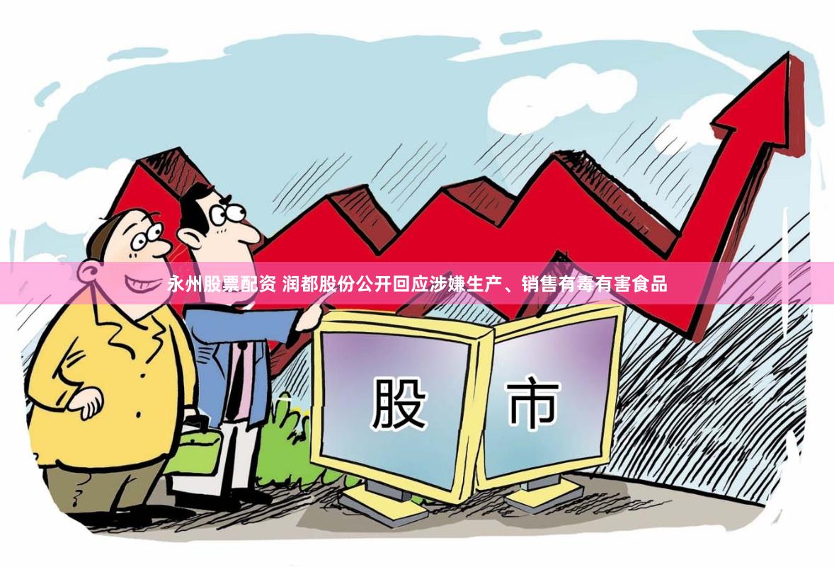 永州股票配资 润都股份公开回应涉嫌生产、销售有毒有害食品
