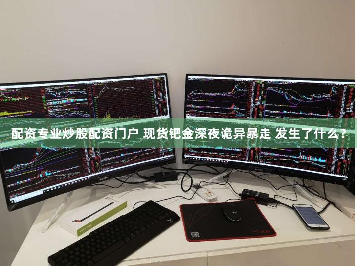 配资专业炒股配资门户 现货钯金深夜诡异暴走 发生了什么？