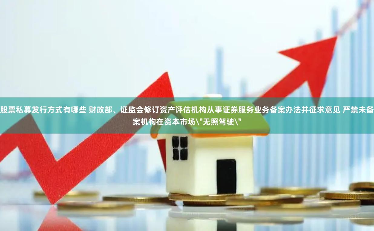 股票私募发行方式有哪些 财政部、证监会修订资产评估机构从事证券服务业务备案办法并征求意见 严禁未备案机构在资本市场＂无照驾驶＂