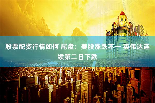 股票配资行情如何 尾盘：美股涨跌不一 英伟达连续第二日下跌