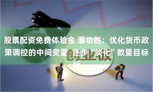 股票配资免费体验金 潘功胜：优化货币政策调控的中间变量  逐步“淡化”数量目标