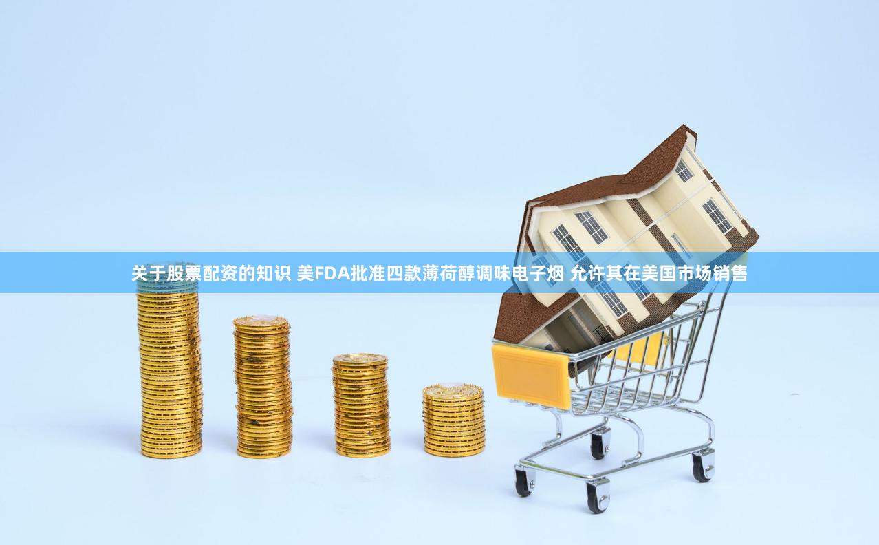 关于股票配资的知识 美FDA批准四款薄荷醇调味电子烟 允许其在美国市场销售