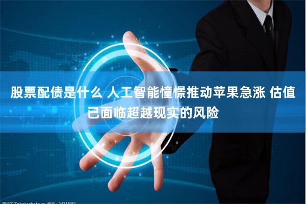 股票配债是什么 人工智能憧憬推动苹果急涨 估值已面临超越现实的风险