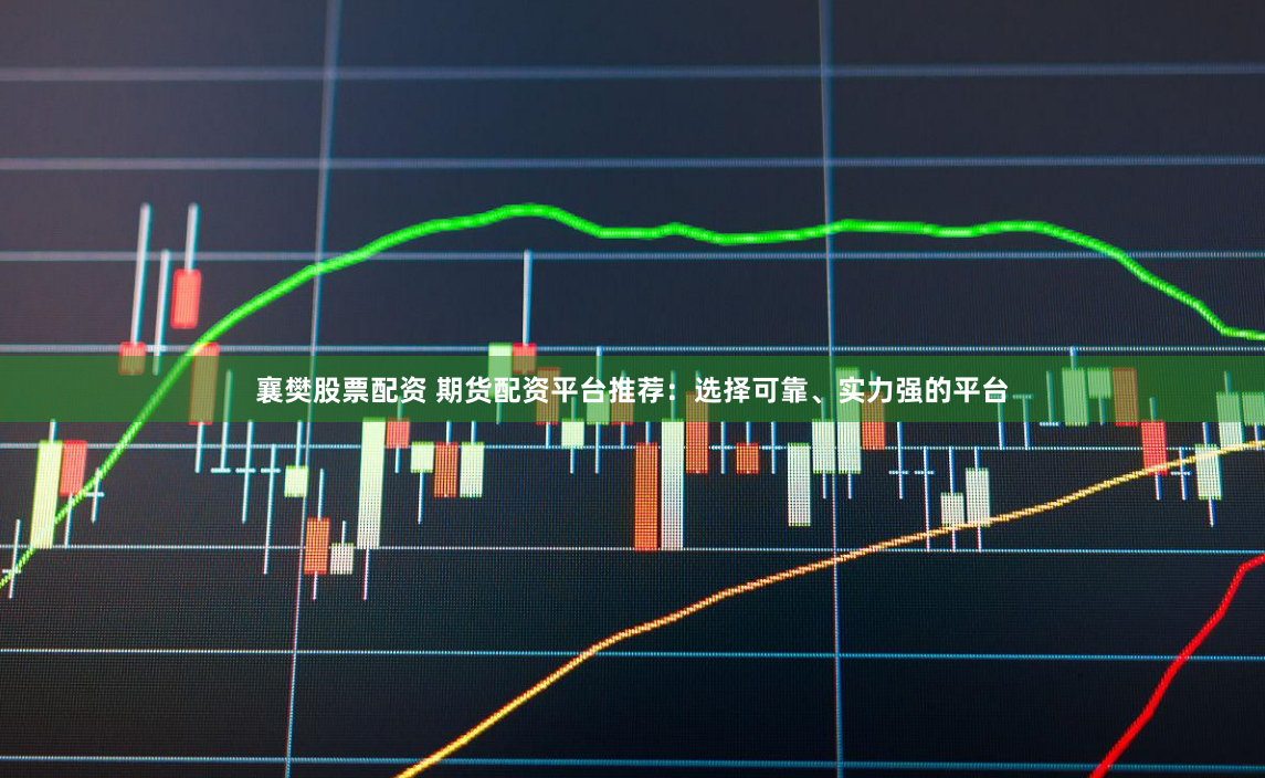 襄樊股票配资 期货配资平台推荐：选择可靠、实力强的平台