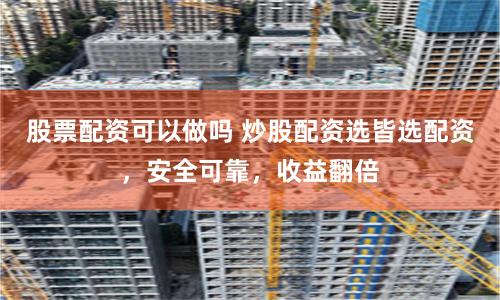 股票配资可以做吗 炒股配资选皆选配资，安全可靠，收益翻倍