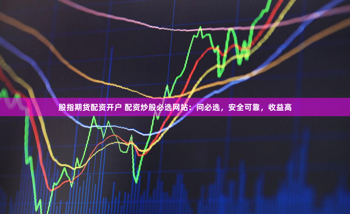 股指期货配资开户 配资炒股必选网站：问必选，安全可靠，收益高