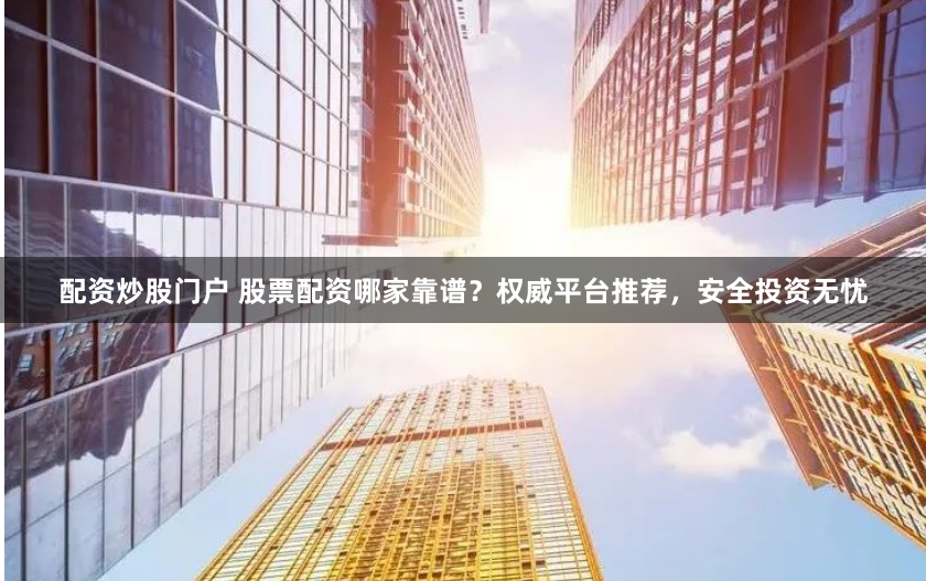配资炒股门户 股票配资哪家靠谱？权威平台推荐，安全投资无忧