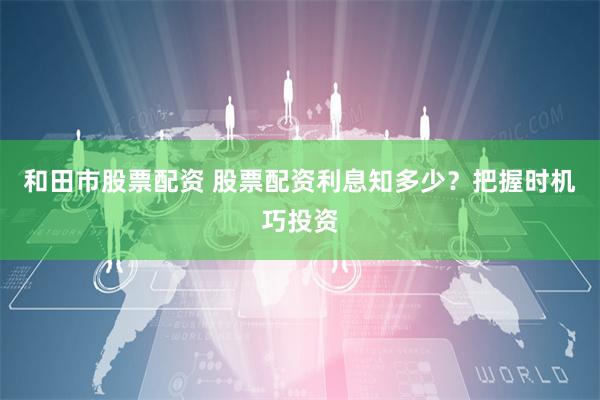 和田市股票配资 股票配资利息知多少？把握时机巧投资