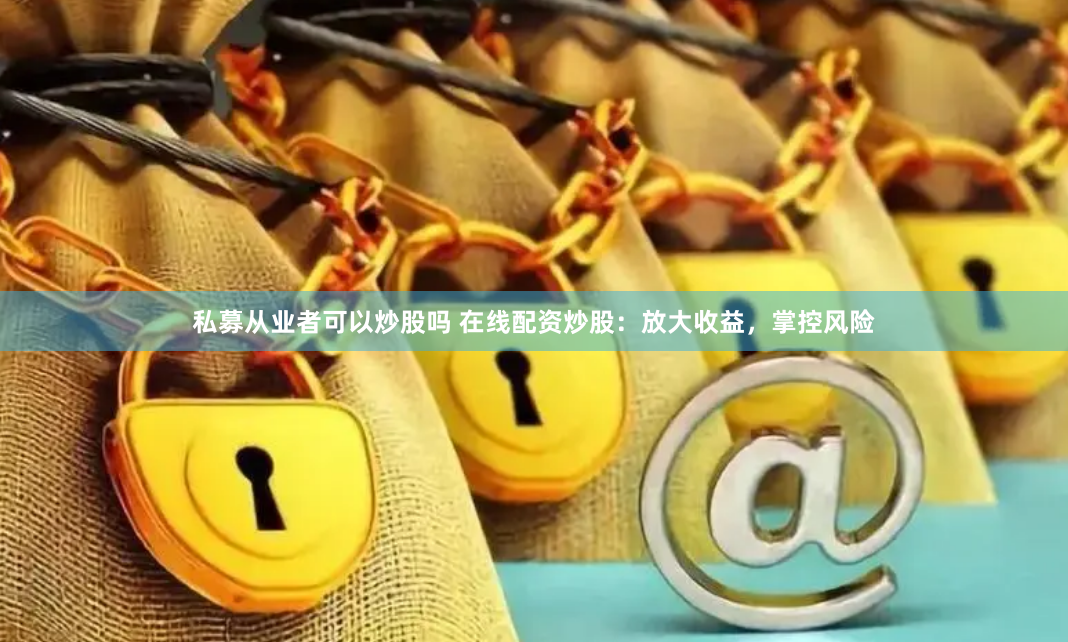 私募从业者可以炒股吗 在线配资炒股：放大收益，掌控风险
