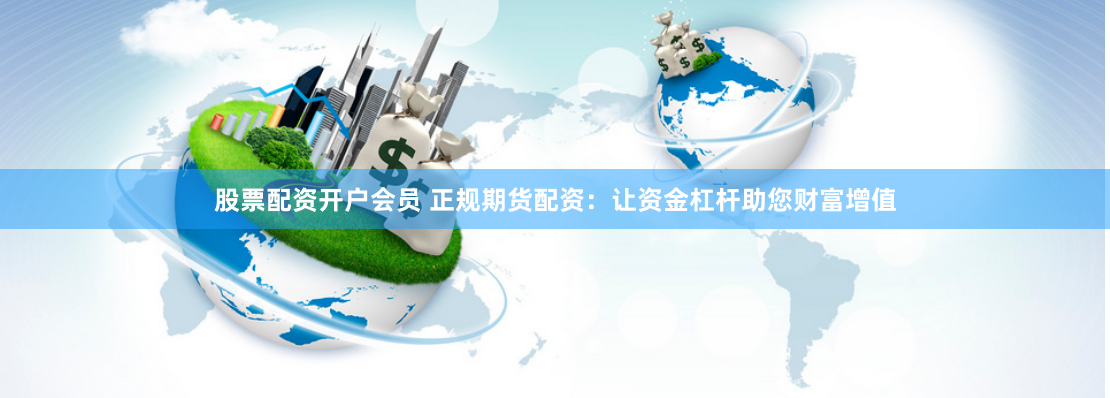 股票配资开户会员 正规期货配资:让资金杠杆助您财富增值
