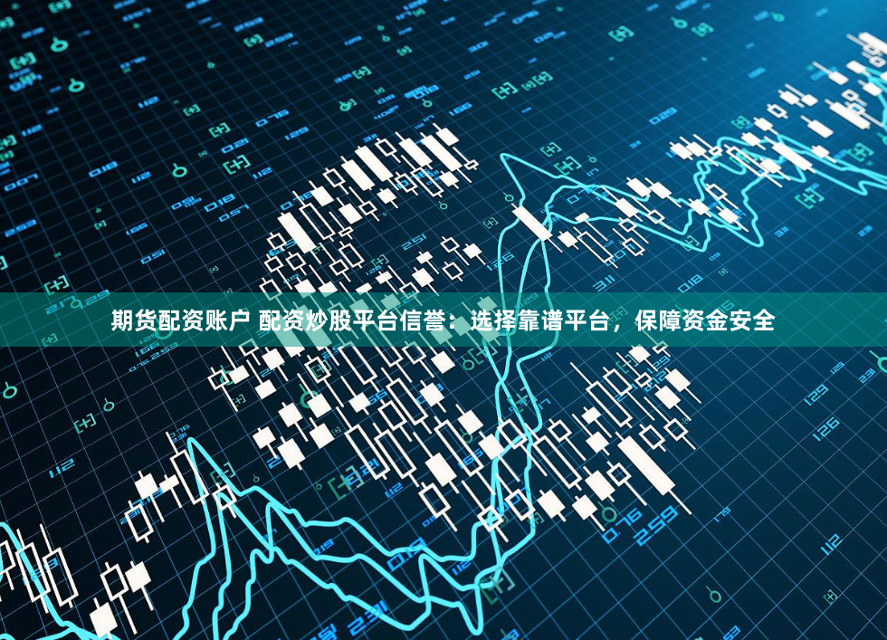 期货配资账户 配资炒股平台信誉：选择靠谱平台，保障资金安全