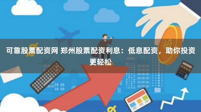 可靠股票配资网 郑州股票配资利息：低息配资，助你投资更轻松