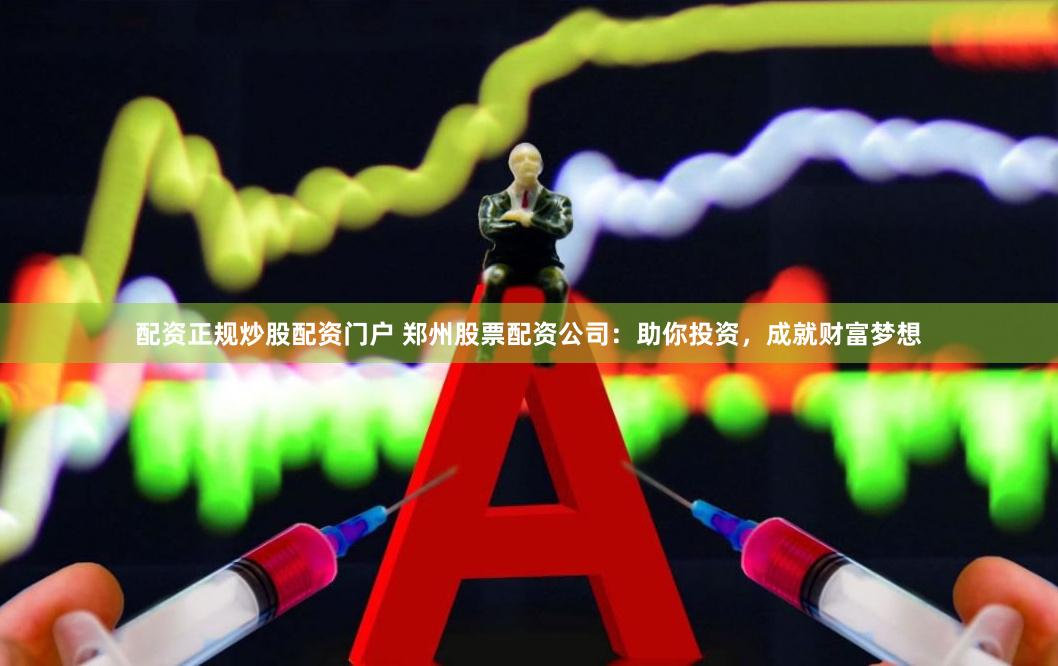 配资正规炒股配资门户 郑州股票配资公司：助你投资，成就财富梦想