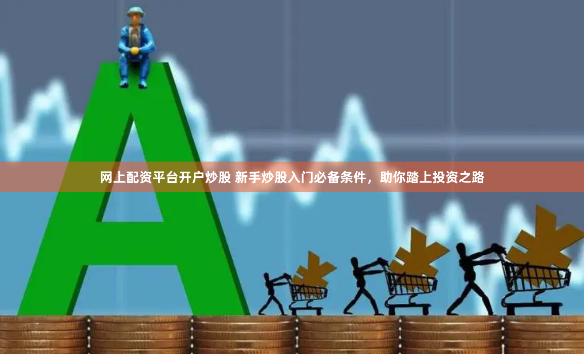 网上配资平台开户炒股 新手炒股入门必备条件，助你踏上投资之路