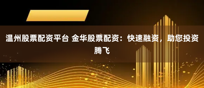 温州股票配资平台 金华股票配资：快速融资，助您投资腾飞