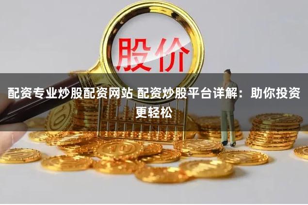 配资专业炒股配资网站 配资炒股平台详解：助你投资更轻松