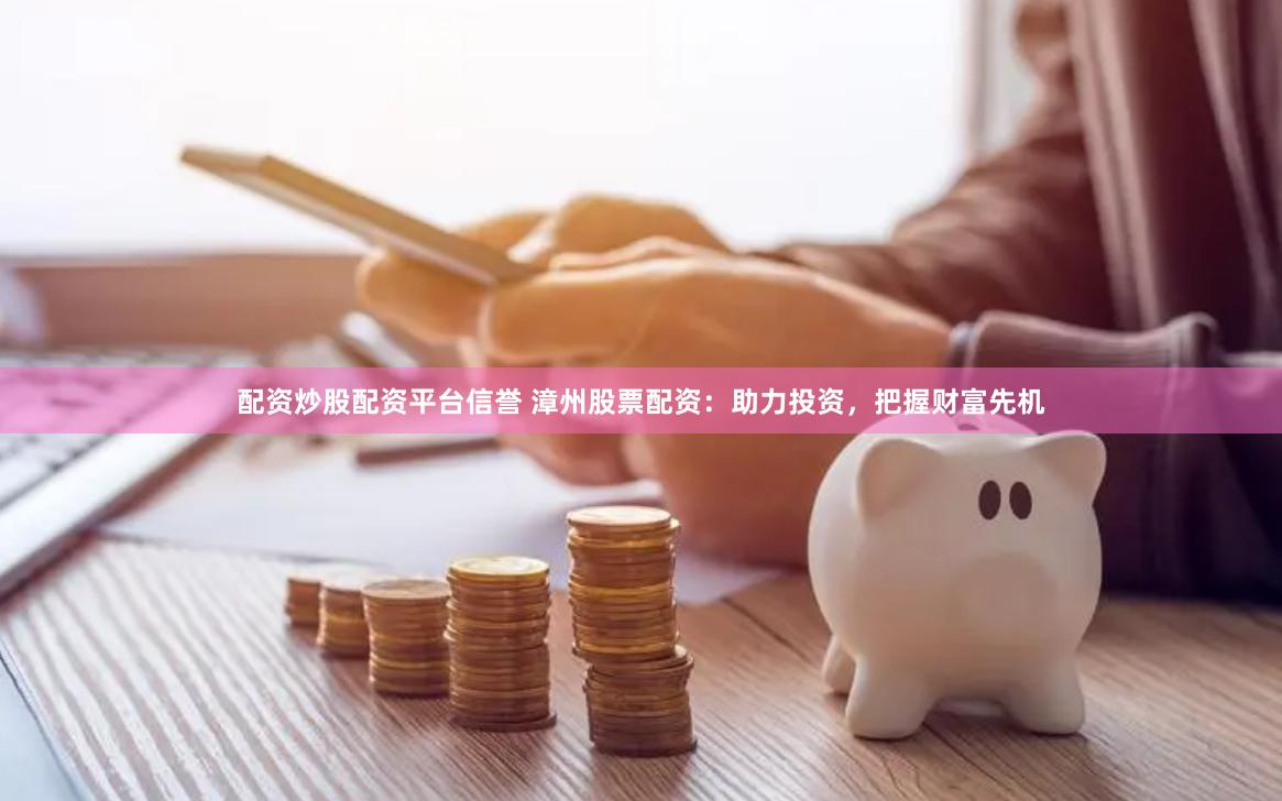 配资炒股配资平台信誉 漳州股票配资：助力投资，把握财富先机