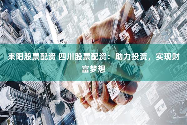 耒阳股票配资 四川股票配资：助力投资，实现财富梦想