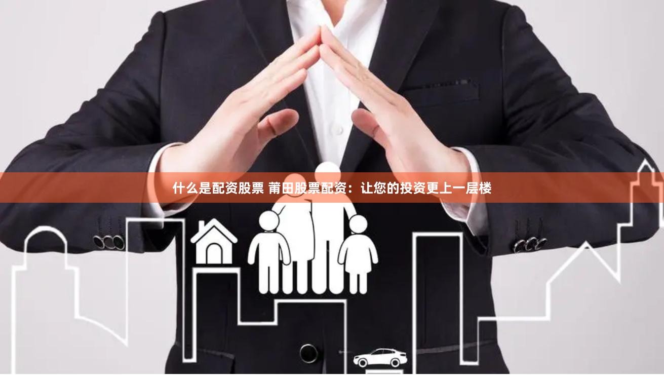什么是配资股票 莆田股票配资：让您的投资更上一层楼