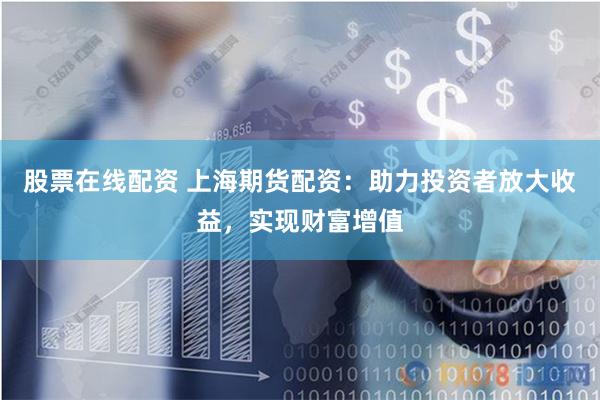 股票在线配资 上海期货配资：助力投资者放大收益，实现财富增值