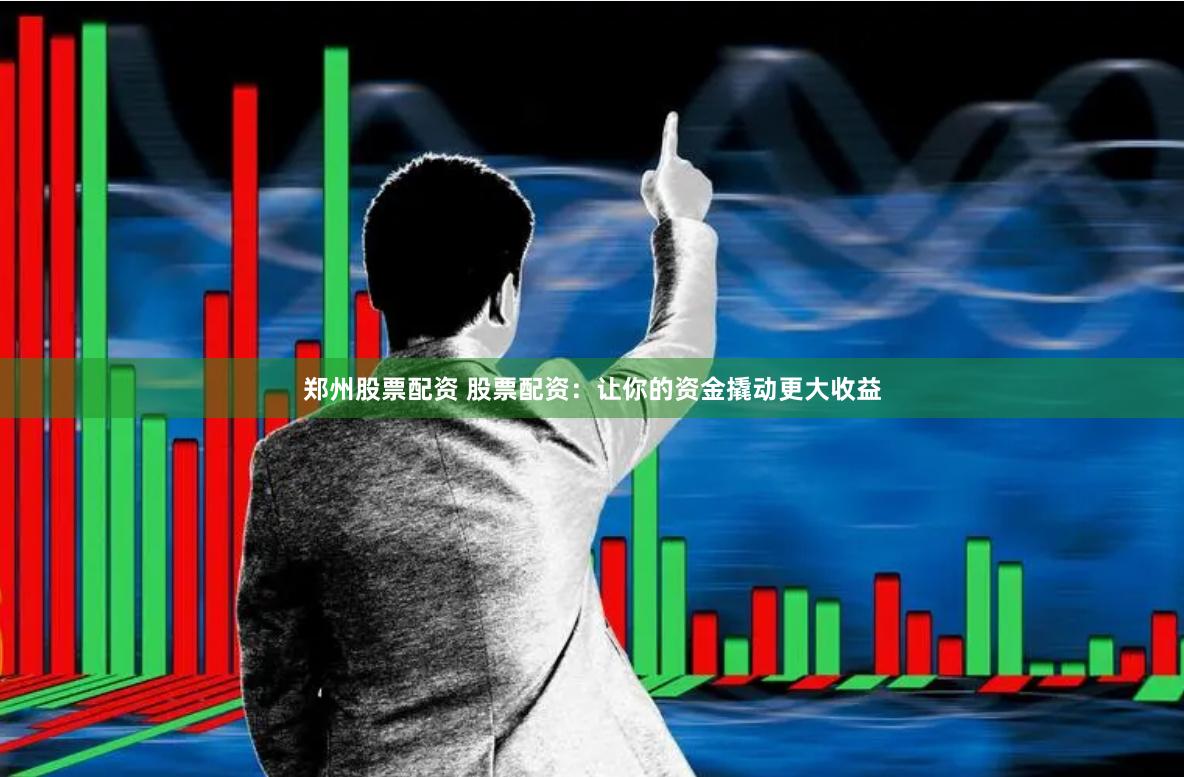 郑州股票配资 股票配资：让你的资金撬动更大收益