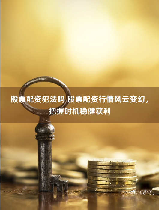 股票配资犯法吗 股票配资行情风云变幻，把握时机稳健获利