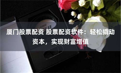 厦门股票配资 股票配资软件：轻松撬动资本，实现财富增值
