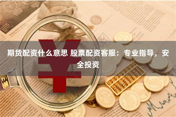 期货配资什么意思 股票配资客服：专业指导，安全投资