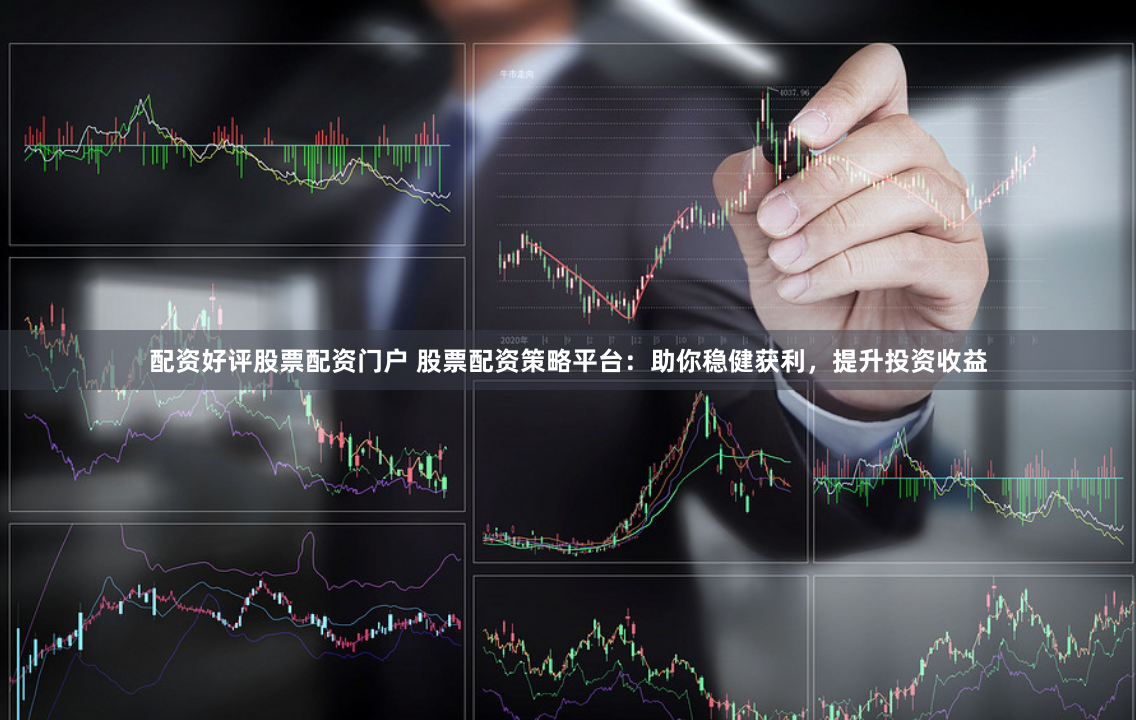 配资好评股票配资门户 股票配资策略平台：助你稳健获利，提升投资收益