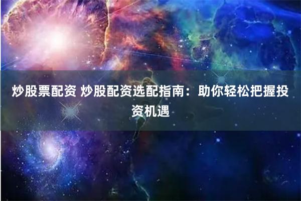 炒股票配资 炒股配资选配指南：助你轻松把握投资机遇