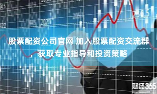 股票配资公司官网 加入股票配资交流群，获取专业指导和投资策略