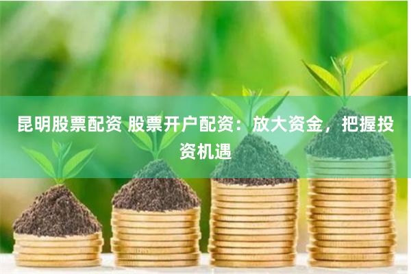 昆明股票配资 股票开户配资：放大资金，把握投资机遇