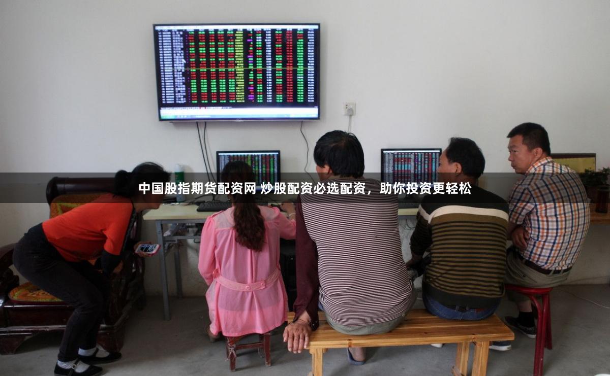 中国股指期货配资网 炒股配资必选配资，助你投资更轻松